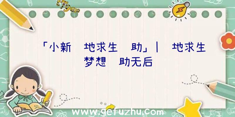 「小新绝地求生辅助」|绝地求生梦想辅助无后